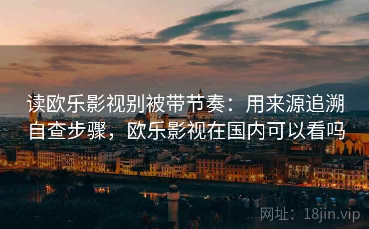 读欧乐影视别被带节奏:用来源追溯自查步骤,欧乐影视在国内可以看吗 读欧乐影视别被带节奏:用来源追溯自查步骤,欧乐影视在国内可以看吗