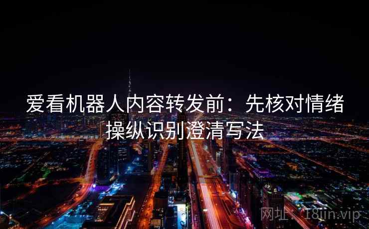 爱看机器人内容转发前：先核对情绪操纵识别澄清写法