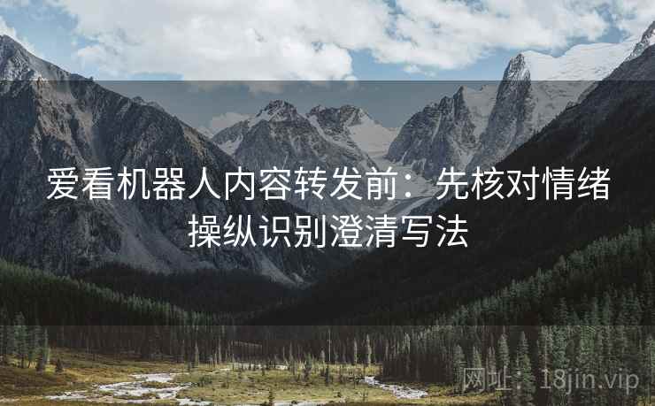 爱看机器人内容转发前：先核对情绪操纵识别澄清写法