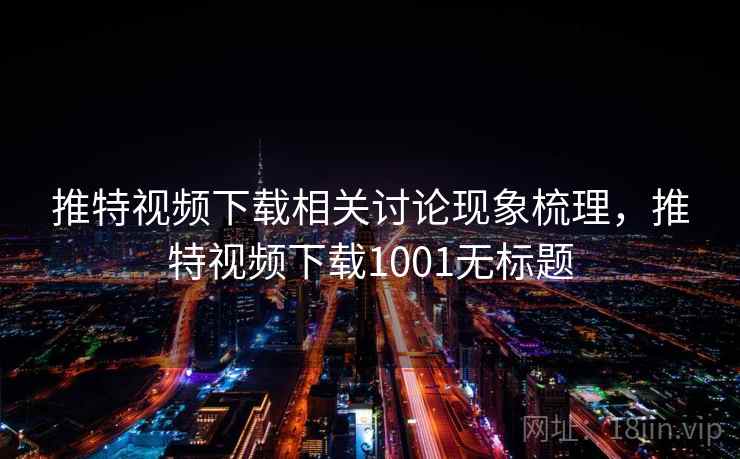 推特视频下载相关讨论现象梳理,推特视频下载1001无标题 推特视频下载相关讨论现象梳理,推特视频下载1001无标题