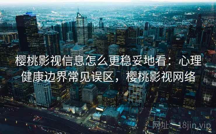 樱桃影视信息怎么更稳妥地看:心理健康边界常见误区,樱桃影视网络 樱桃影视信息怎么更稳妥地看:心理健康边界常见误区,樱桃影视网络