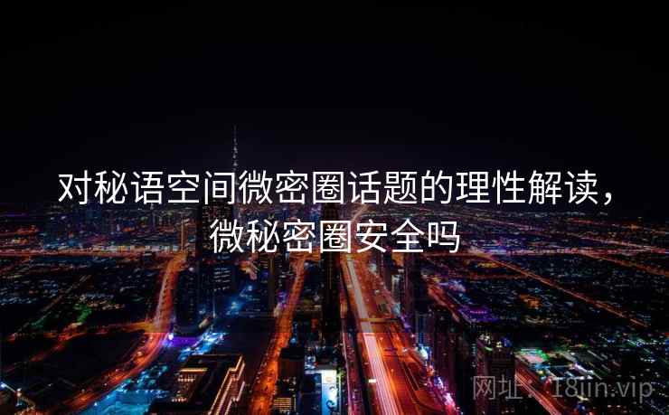 对秘语空间微密圈话题的理性解读，微秘密圈安全吗