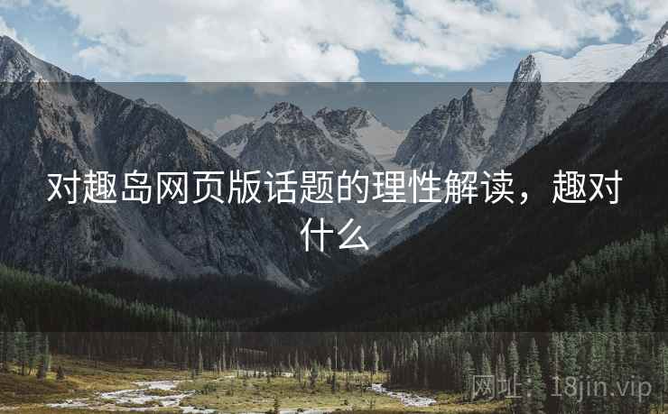 对趣岛网页版话题的理性解读，趣对什么
