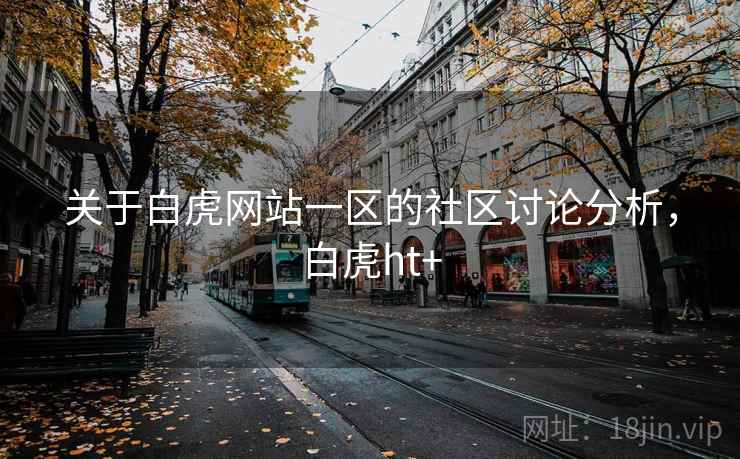 关于白虎网站一区的社区讨论分析,白虎ht+ 关于白虎网站一区的社区讨论分析,白虎ht+