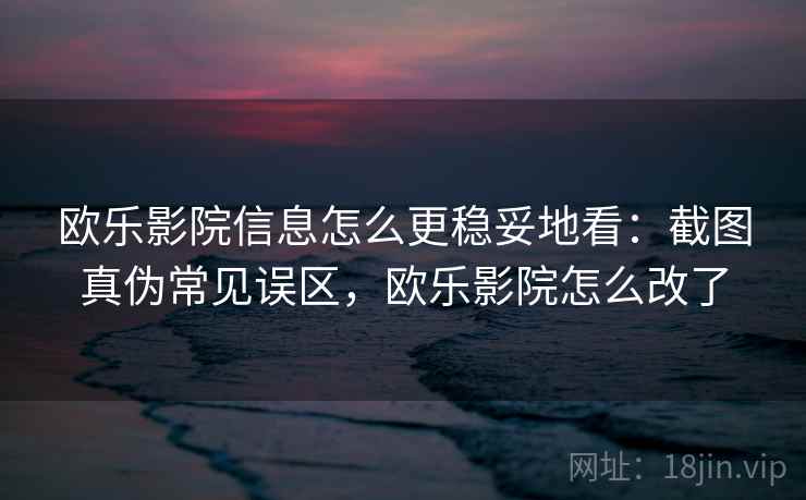 欧乐影院信息怎么更稳妥地看：截图真伪常见误区，欧乐影院怎么改了