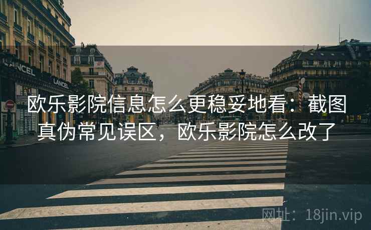 欧乐影院信息怎么更稳妥地看：截图真伪常见误区，欧乐影院怎么改了