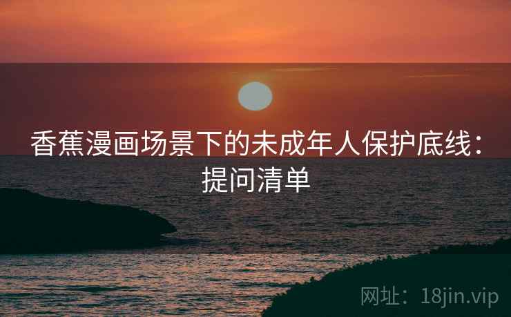 香蕉漫画场景下的未成年人保护底线：提问清单