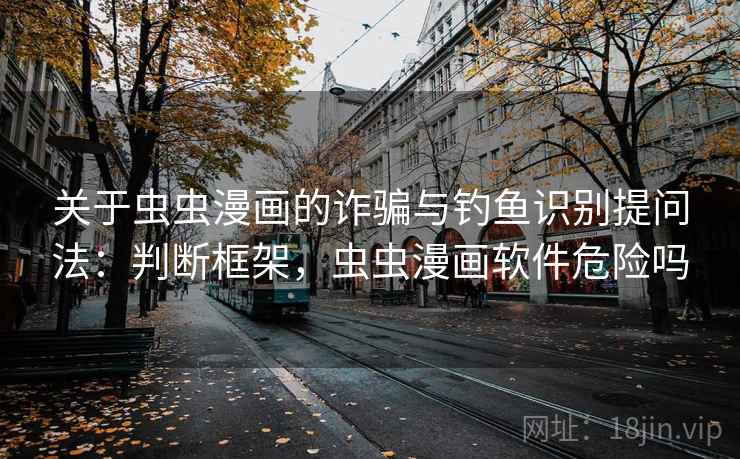 关于虫虫漫画的诈骗与钓鱼识别提问法：判断框架，虫虫漫画软件危险吗