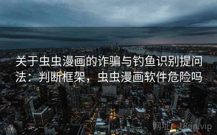关于虫虫漫画的诈骗与钓鱼识别提问法：判断框架，虫虫漫画软件危险吗
