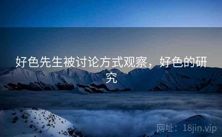好色先生被讨论方式观察,好色的研究 好色先生被讨论方式观察,好色的研究