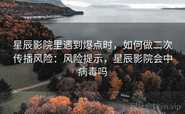 星辰影院里遇到爆点时,如何做二次传播风险:风险提示,星辰影院会中病毒吗 星辰影院里遇到爆点时,如何做二次传播风险:风险提示,星辰影院会中病毒吗