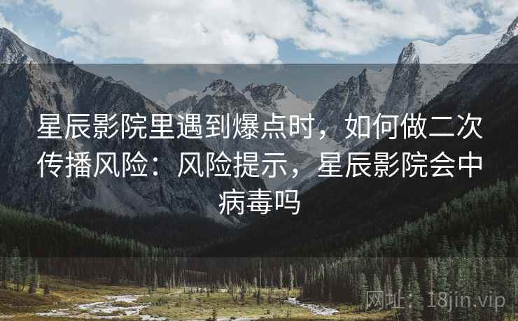 星辰影院里遇到爆点时,如何做二次传播风险:风险提示,星辰影院会中病毒吗 星辰影院里遇到爆点时,如何做二次传播风险:风险提示,星辰影院会中病毒吗