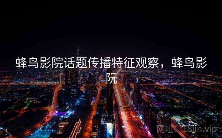 蜂鸟影院话题传播特征观察,蜂鸟影阮 蜂鸟影院话题传播特征观察,蜂鸟影阮