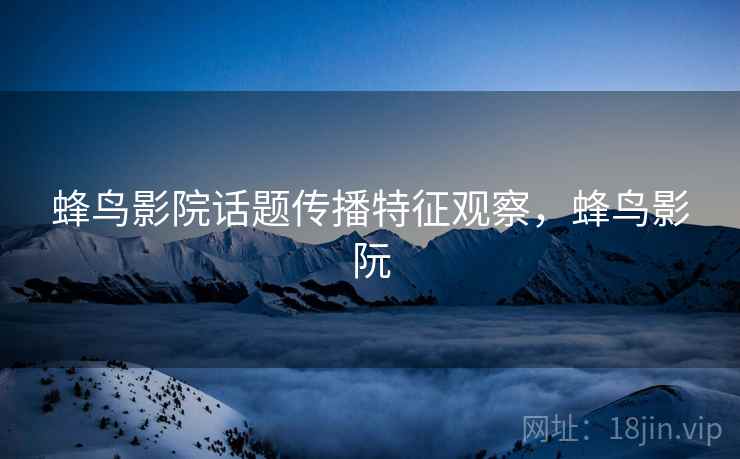 蜂鸟影院话题传播特征观察,蜂鸟影阮 蜂鸟影院话题传播特征观察,蜂鸟影阮