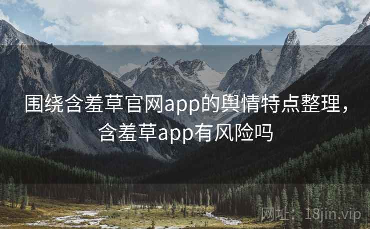 围绕含羞草官网app的舆情特点整理,含羞草app有风险吗 围绕含羞草官网app的舆情特点整理,含羞草app有风险吗