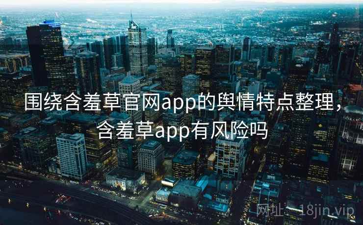 围绕含羞草官网app的舆情特点整理,含羞草app有风险吗 围绕含羞草官网app的舆情特点整理,含羞草app有风险吗