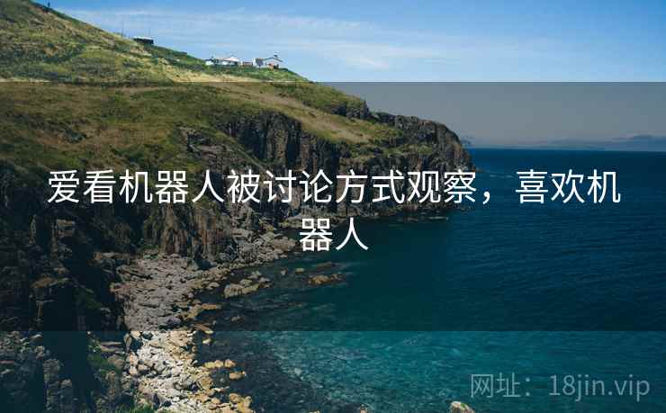 爱看机器人被讨论方式观察,喜欢机器人 爱看机器人被讨论方式观察,喜欢机器人