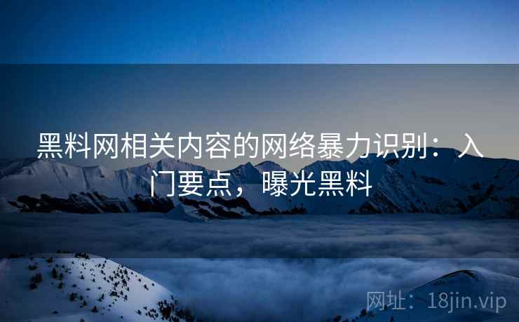 黑料网相关内容的网络暴力识别:入门要点,曝光黑料 黑料网相关内容的网络暴力识别:入门要点,曝光黑料