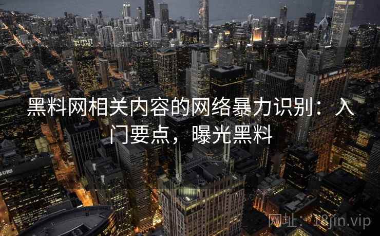 黑料网相关内容的网络暴力识别:入门要点,曝光黑料 黑料网相关内容的网络暴力识别:入门要点,曝光黑料