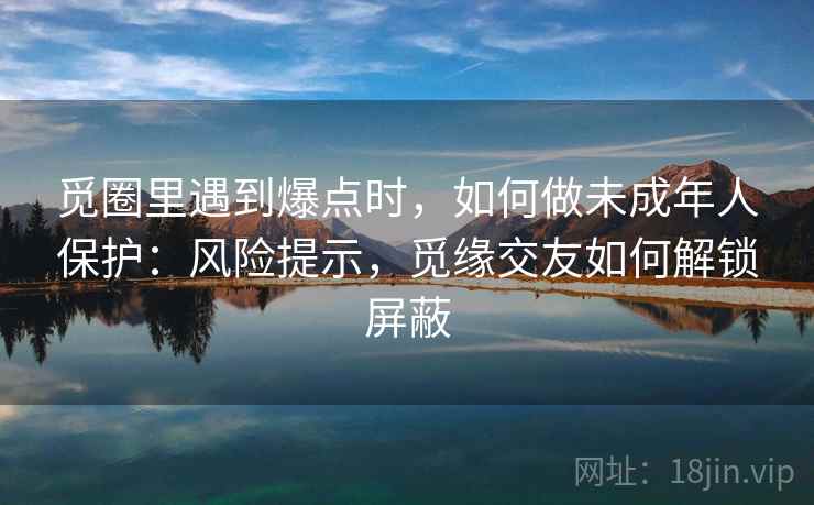 觅圈里遇到爆点时,如何做未成年人保护:风险提示,觅缘交友如何解锁屏蔽 觅圈里遇到爆点时,如何做未成年人保护:风险提示,觅缘交友如何解锁屏蔽