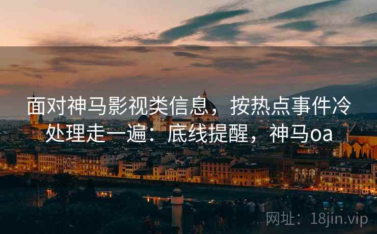面对神马影视类信息,按热点事件冷处理走一遍:底线提醒,神马oa 面对神马影视类信息,按热点事件冷处理走一遍:底线提醒,神马oa
