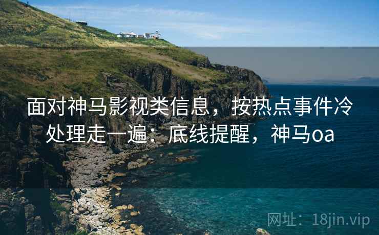 面对神马影视类信息,按热点事件冷处理走一遍:底线提醒,神马oa 面对神马影视类信息,按热点事件冷处理走一遍:底线提醒,神马oa