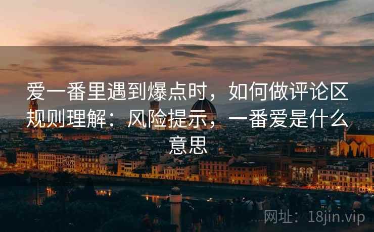 爱一番里遇到爆点时,如何做评论区规则理解:风险提示,一番爱是什么意思 爱一番里遇到爆点时,如何做评论区规则理解:风险提示,一番爱是什么意思