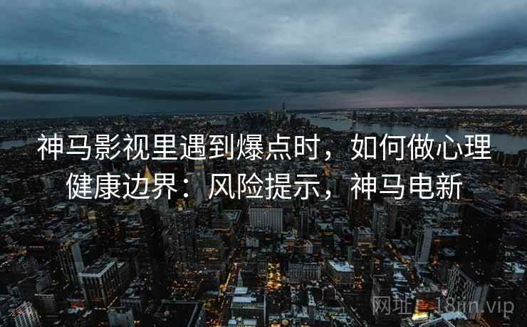 神马影视里遇到爆点时,如何做心理健康边界:风险提示,神马电新 神马影视里遇到爆点时,如何做心理健康边界:风险提示,神马电新