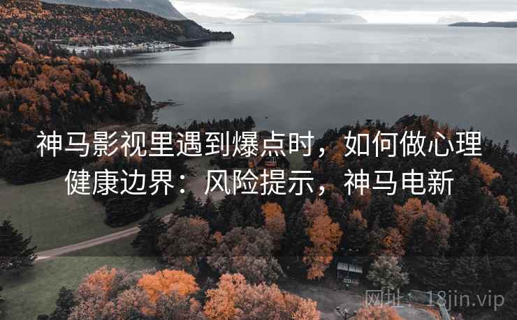 神马影视里遇到爆点时,如何做心理健康边界:风险提示,神马电新 神马影视里遇到爆点时,如何做心理健康边界:风险提示,神马电新