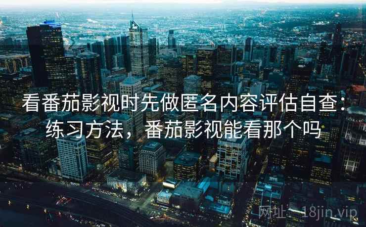看番茄影视时先做匿名内容评估自查:练习方法,番茄影视能看那个吗 看番茄影视时先做匿名内容评估自查:练习方法,番茄影视能看那个吗
