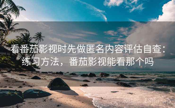 看番茄影视时先做匿名内容评估自查:练习方法,番茄影视能看那个吗 看番茄影视时先做匿名内容评估自查:练习方法,番茄影视能看那个吗