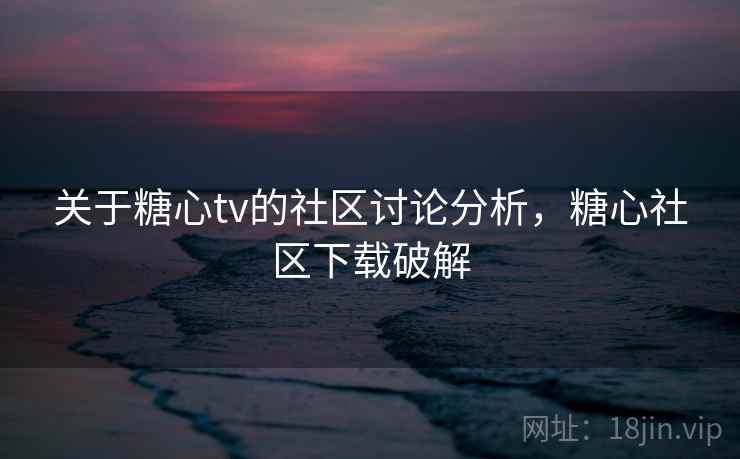 关于糖心tv的社区讨论分析,糖心社区下载破解 关于糖心tv的社区讨论分析,糖心社区下载破解
