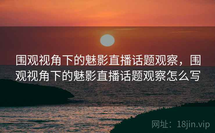 围观视角下的魅影直播话题观察,围观视角下的魅影直播话题观察怎么写 围观视角下的魅影直播话题观察,围观视角下的魅影直播话题观察怎么写