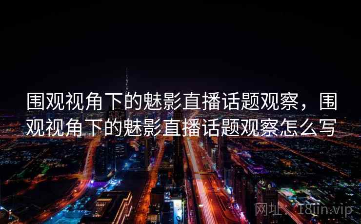 围观视角下的魅影直播话题观察,围观视角下的魅影直播话题观察怎么写 围观视角下的魅影直播话题观察,围观视角下的魅影直播话题观察怎么写