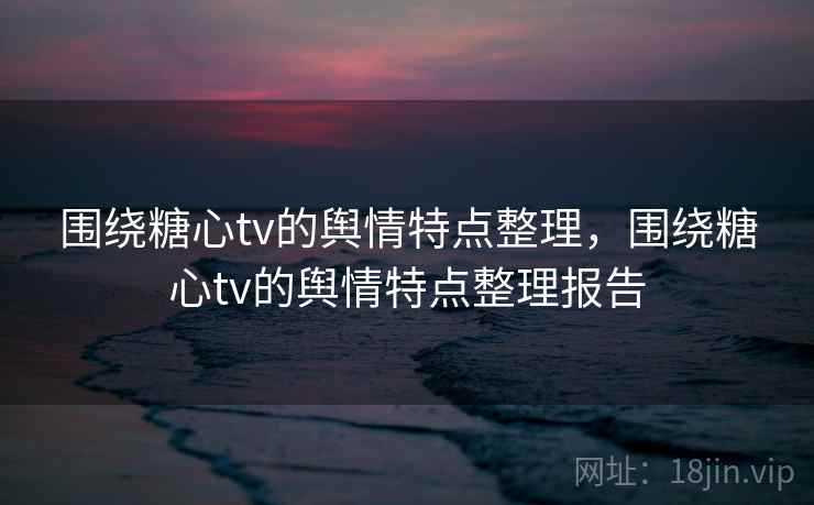 围绕糖心tv的舆情特点整理,围绕糖心tv的舆情特点整理报告 围绕糖心tv的舆情特点整理,围绕糖心tv的舆情特点整理报告