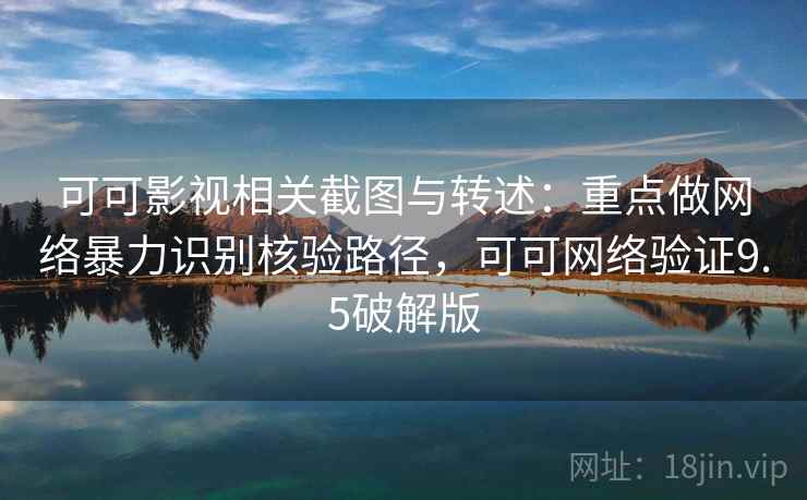 可可影视相关截图与转述:重点做网络暴力识别核验路径,可可网络验证9.5破解版 可可影视相关截图与转述:重点做网络暴力识别核验路径,可可网络验证9.5破解版