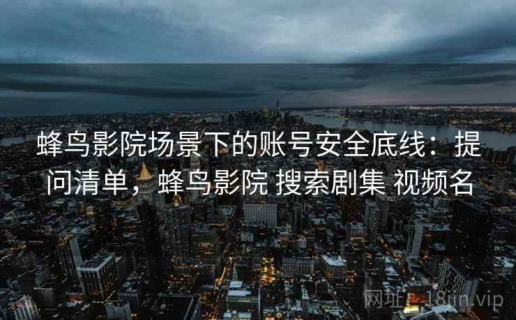 蜂鸟影院场景下的账号安全底线:提问清单,蜂鸟影院 搜索剧集 视频名 蜂鸟影院场景下的账号安全底线:提问清单,蜂鸟影院 搜索剧集 视频名