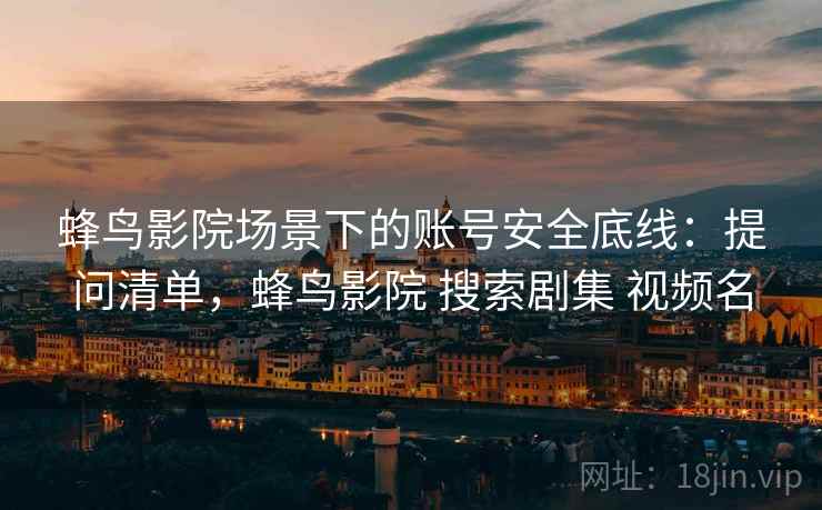 蜂鸟影院场景下的账号安全底线:提问清单,蜂鸟影院 搜索剧集 视频名 蜂鸟影院场景下的账号安全底线:提问清单,蜂鸟影院 搜索剧集 视频名