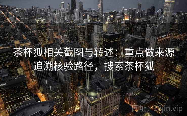 茶杯狐相关截图与转述:重点做来源追溯核验路径,搜索茶杯狐 茶杯狐相关截图与转述:重点做来源追溯核验路径,搜索茶杯狐