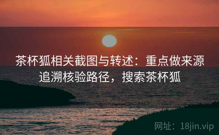 茶杯狐相关截图与转述:重点做来源追溯核验路径,搜索茶杯狐 茶杯狐相关截图与转述:重点做来源追溯核验路径,搜索茶杯狐