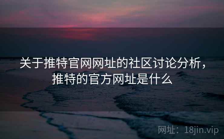关于推特官网网址的社区讨论分析,推特的官方网址是什么 关于推特官网网址的社区讨论分析,推特的官方网址是什么