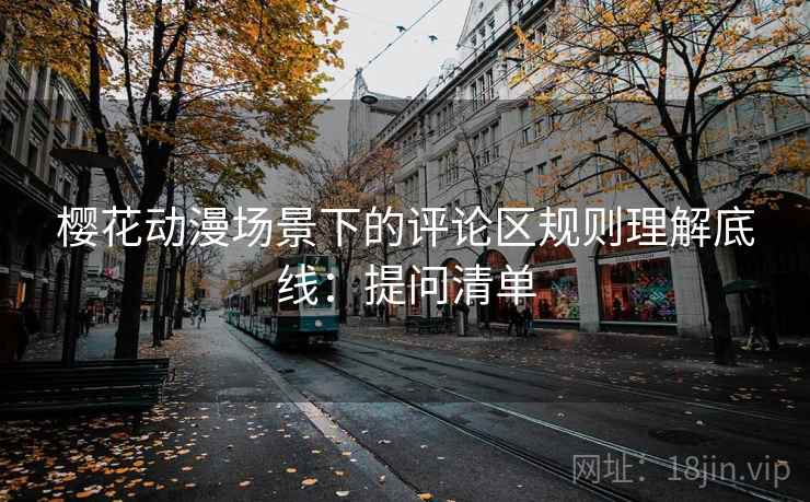 樱花动漫场景下的评论区规则理解底线:提问清单 樱花动漫场景下的评论区规则理解底线:提问清单