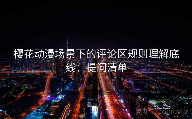 樱花动漫场景下的评论区规则理解底线:提问清单 樱花动漫场景下的评论区规则理解底线:提问清单