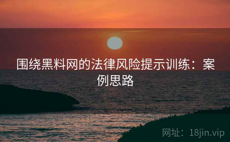 围绕黑料网的法律风险提示训练:案例思路 围绕黑料网的法律风险提示训练:案例思路