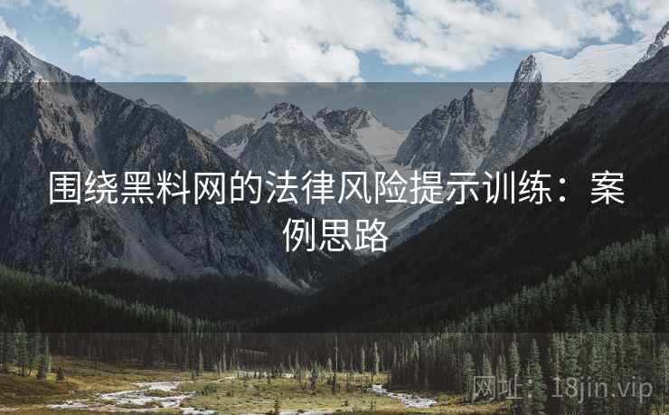 围绕黑料网的法律风险提示训练:案例思路 围绕黑料网的法律风险提示训练:案例思路