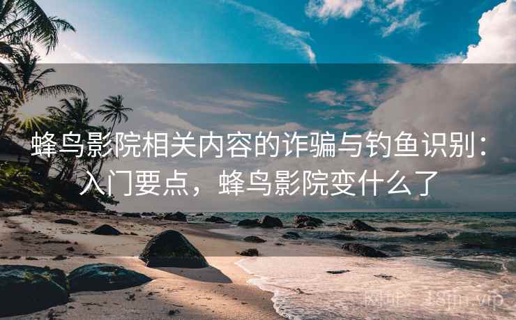 蜂鸟影院相关内容的诈骗与钓鱼识别:入门要点,蜂鸟影院变什么了 蜂鸟影院相关内容的诈骗与钓鱼识别:入门要点,蜂鸟影院变什么了
