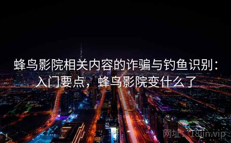 蜂鸟影院相关内容的诈骗与钓鱼识别:入门要点,蜂鸟影院变什么了 蜂鸟影院相关内容的诈骗与钓鱼识别:入门要点,蜂鸟影院变什么了