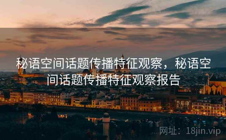 秘语空间话题传播特征观察,秘语空间话题传播特征观察报告 秘语空间话题传播特征观察,秘语空间话题传播特征观察报告
