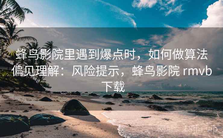 蜂鸟影院里遇到爆点时,如何做算法偏见理解:风险提示,蜂鸟影院 rmvb 下载 蜂鸟影院里遇到爆点时,如何做算法偏见理解:风险提示,蜂鸟影院 rmvb 下载