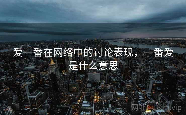 爱一番在网络中的讨论表现,一番爱是什么意思 爱一番在网络中的讨论表现,一番爱是什么意思
